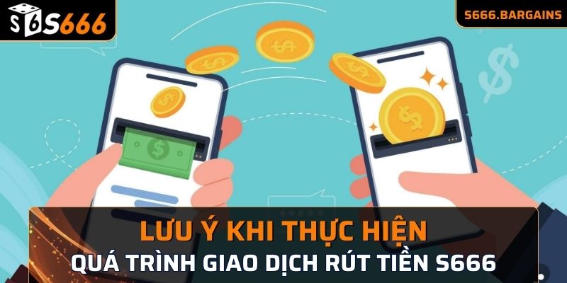 Lưu ý khi thực hiện quá trình giao dịch rút tiền S666