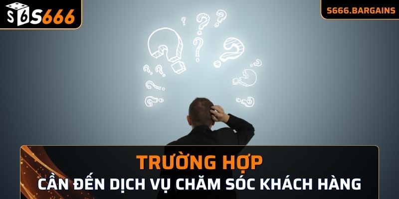 Trường hợp cần đến dịch vụ chăm sóc khách hàng